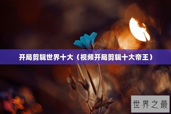 开局剪辑世界十大（视频开局剪辑十大帝王）