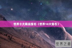世界十大精品宝石（世界10大宝石）