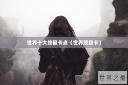 世界十大终极卡点（世界顶级卡）