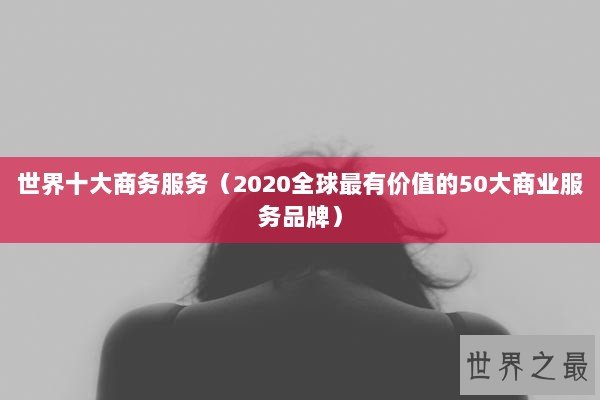 世界十大商务服务（2020全球最有价值的50大商业服务品牌）