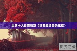 世界十大珍贵花草（世界最珍贵的花草）
