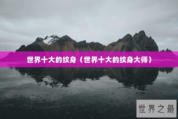世界十大的纹身（世界十大的纹身大师）