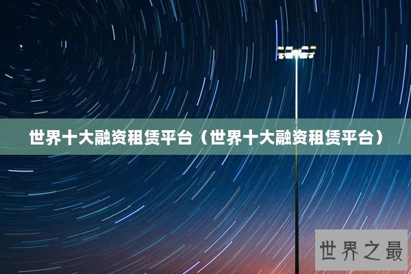 世界十大融资租赁平台(世界十大融资租赁平台) 世界十大融资租赁平台(世界十大融资租赁平台)