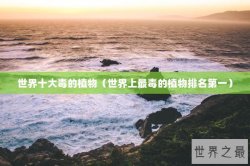 世界十大毒的植物（世界上最毒的植物排名第一）