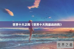 世界十大之狗（世界十大狗最凶的狗）