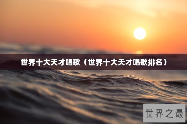 世界十大天才唱歌（世界十大天才唱歌排名）