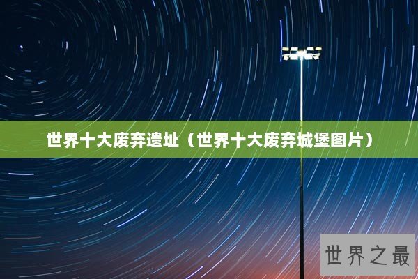 世界十大废弃遗址（世界十大废弃城堡图片）