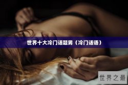 世界十大冷门话题男（冷门话语）