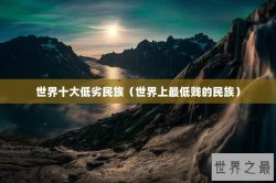 世界十大低劣民族（世界上最低贱的民族）