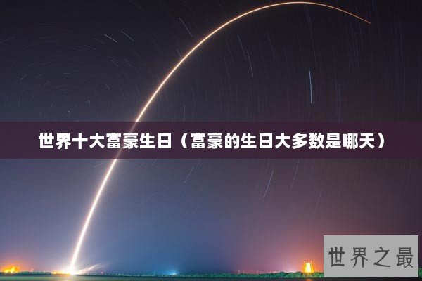 世界十大富豪生日(富豪的生日大多数是哪天) 世界十大富豪生日(富豪的生日大多数是哪天)
