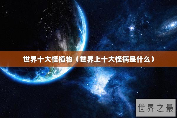 世界十大怪植物（世界上十大怪病是什么）