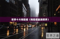 世界十大拖延症（拖延症最高境界）