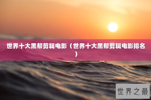 世界十大黑帮剪辑电影(世界十大黑帮剪辑电影排名) 世界十大黑帮剪辑电影(世界十大黑帮剪辑电影排名)