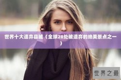 世界十大遗弃县城（全球28处被遗弃的绝美景点之一）
