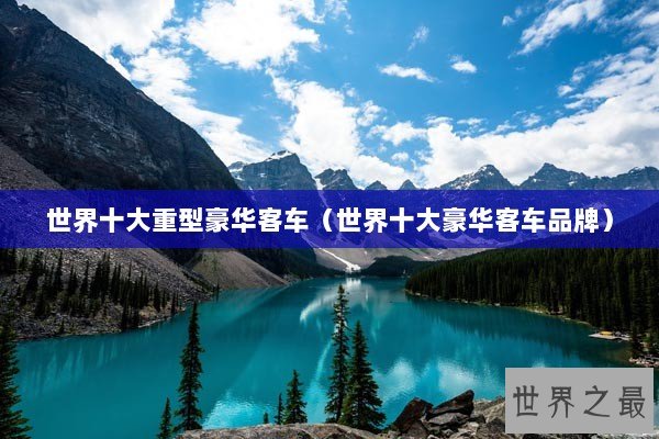 世界十大重型豪华客车(世界十大豪华客车品牌) 世界十大重型豪华客车(世界十大豪华客车品牌)