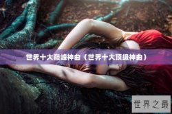世界十大巅峰神曲（世界十大顶级神曲）