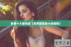 世界十大银饰品（世界排名前十的银饰）