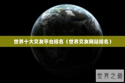 世界十大交友平台排名（世界交友网站排名）