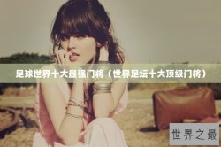 足球世界十大最强门将（世界足坛十大顶级门将）