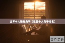 世界十大稀有兔子（世界十大兔子排名）