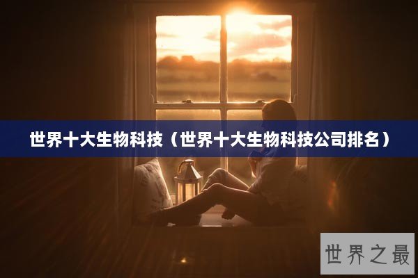 世界十大生物科技（世界十大生物科技公司排名）