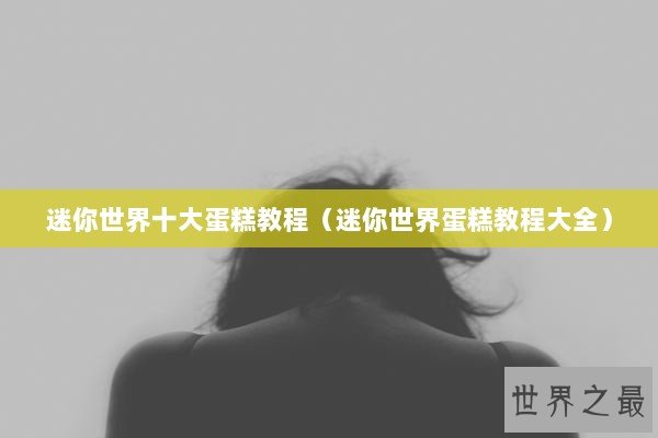迷你世界十大蛋糕教程（迷你世界蛋糕教程大全）