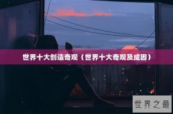 世界十大创造奇观（世界十大奇观及成因）