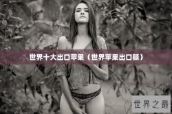 世界十大出口苹果（世界苹果出口额）