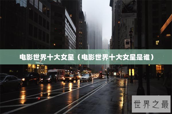 电影世界十大女星（电影世界十大女星是谁）