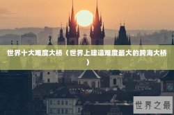 世界十大难度大桥（世界上建造难度最大的跨海大桥）