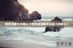 世界活着十大老人（世界现活着年纪最大的老人）