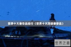 世界十大奢华品排行（世界十大顶级奢侈品）