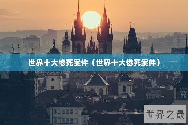 世界十大惨死案件（世界十大惨死案件）