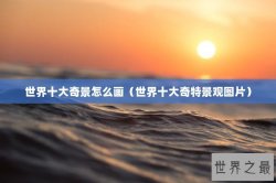 世界十大奇景怎么画（世界十大奇特景观图片）