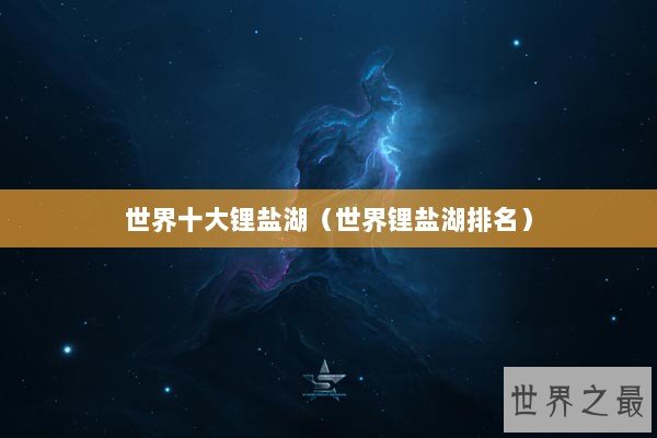 世界十大锂盐湖（世界锂盐湖排名）