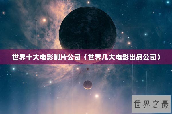 世界十大电影制片公司（世界几大电影出品公司）