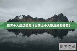 世界十大超级恐龙（世界上十大恐龙排名视频）