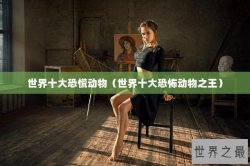 世界十大恐慌动物（世界十大恐怖动物之王）
