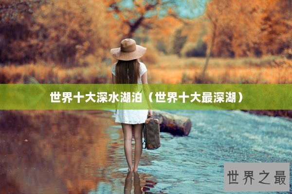 世界十大深水湖泊（世界十大最深湖）
