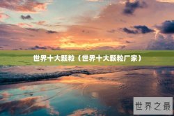 世界十大颗粒（世界十大颗粒厂家）