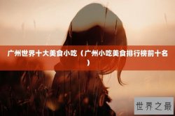 广州世界十大美食小吃（广州小吃美食排行榜前十名）