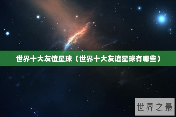 世界十大友谊星球（世界十大友谊星球有哪些）