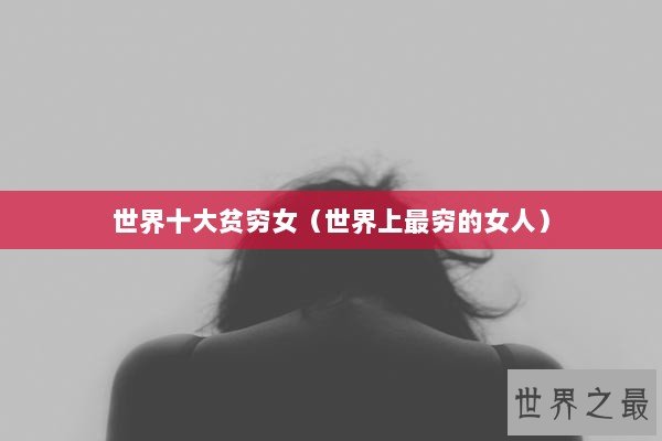 世界十大贫穷女(世界上最穷的女人) 世界十大贫穷女(世界上最穷的女人)