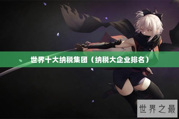 世界十大纳税集团(纳税大企业排名) 世界十大纳税集团(纳税大企业排名)