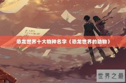 恐龙世界十大物种名字（恐龙世界的动物）