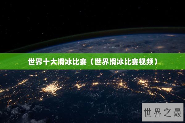 世界十大滑冰比赛（世界滑冰比赛视频）