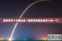 魔兽世界十大粗丝线（魔兽世界粗丝线多少钱一个）