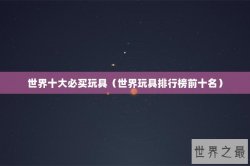 世界十大必买玩具（世界玩具排行榜前十名）