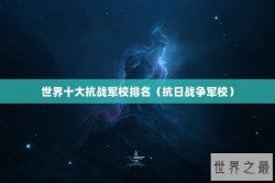 世界十大抗战军校排名（抗日战争军校）