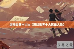 游戏世界十大ip（游戏世界十大英雄人物）